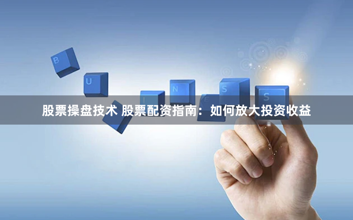 股票操盘技术 股票配资指南：如何放大投资收益