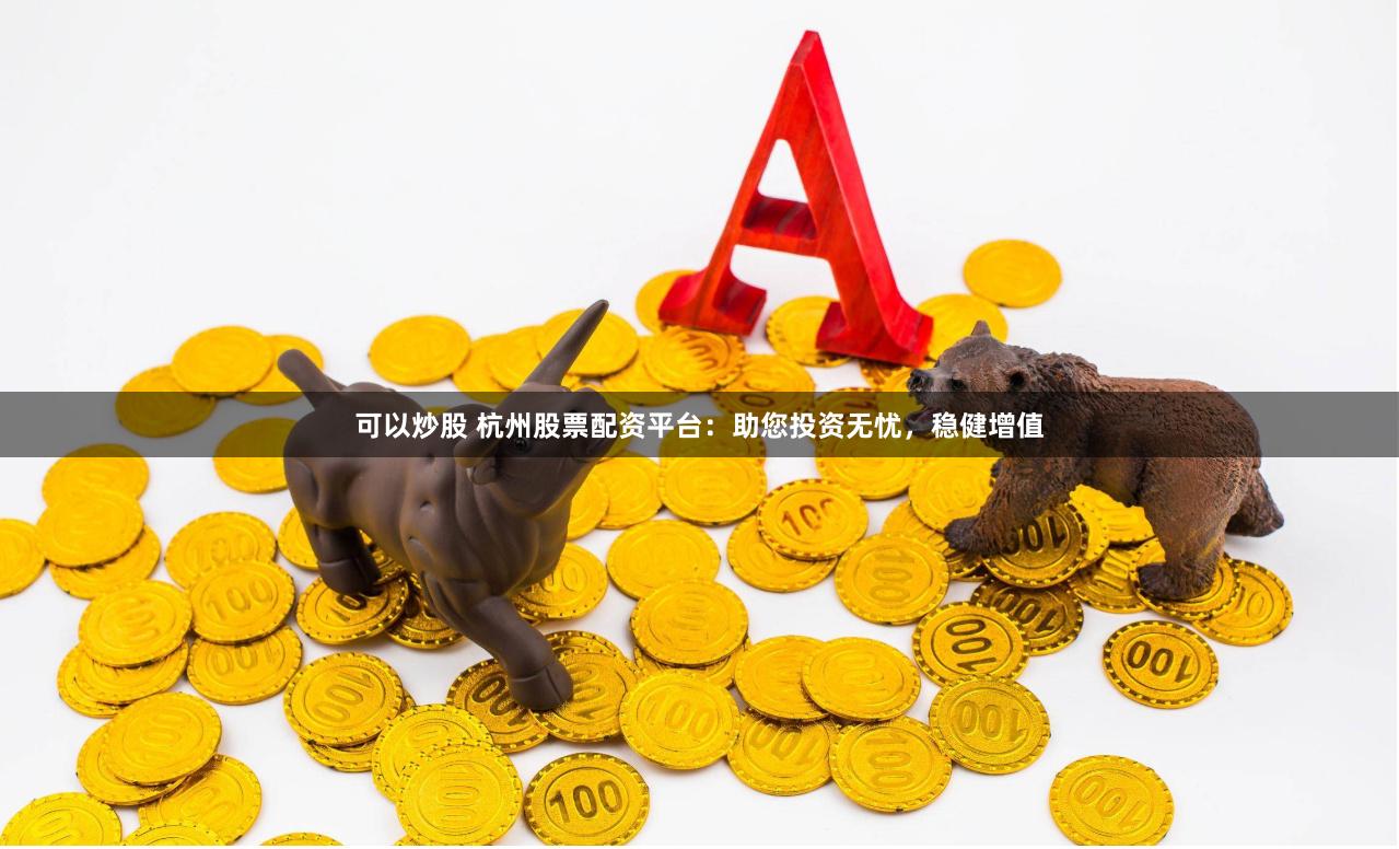 可以炒股 杭州股票配资平台：助您投资无忧，稳健增值