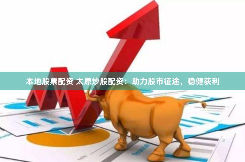 本地股票配资 太原炒股配资：助力股市征途，稳健获利