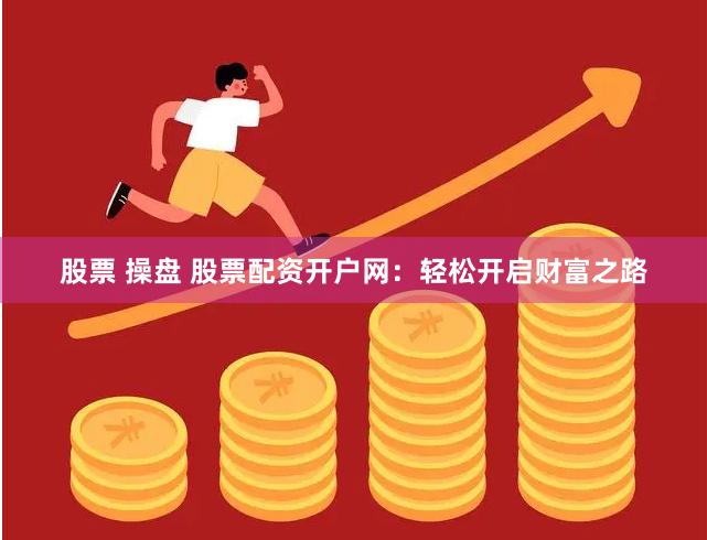 股票 操盘 股票配资开户网：轻松开启财富之路