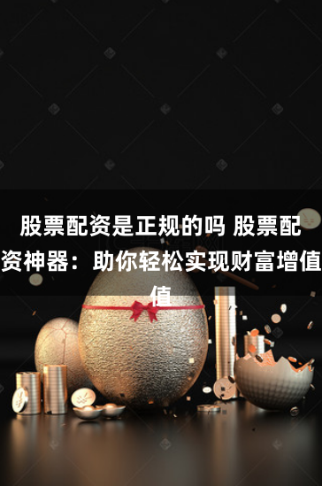 股票配资是正规的吗 股票配资神器：助你轻松实现财富增值