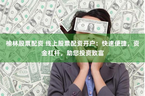 榆林股票配资 线上股票配资开户：快速便捷，资金杠杆，助您投资致富