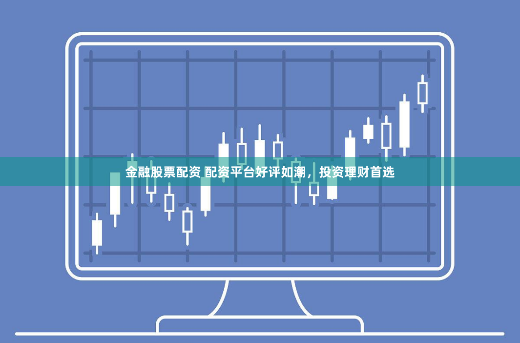 金融股票配资 配资平台好评如潮，投资理财首选