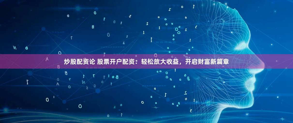 炒股配资论 股票开户配资：轻松放大收益，开启财富新篇章