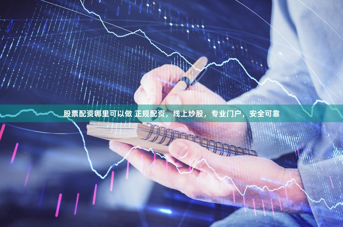 股票配资哪里可以做 正规配资，线上炒股，专业门户，安全可靠