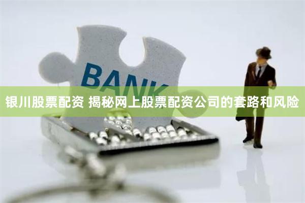 银川股票配资 揭秘网上股票配资公司的套路和风险