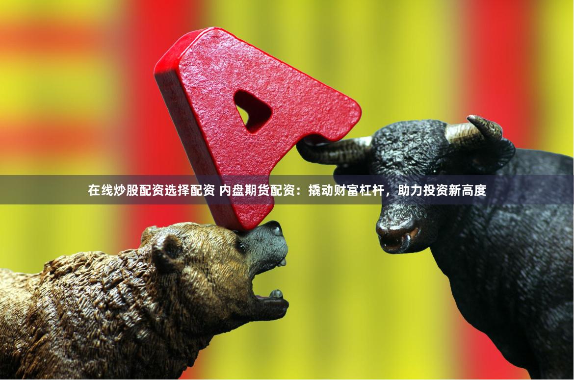 在线炒股配资选择配资 内盘期货配资：撬动财富杠杆，助力投资新高度