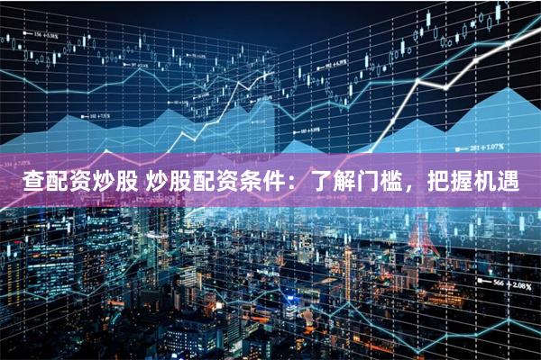 查配资炒股 炒股配资条件：了解门槛，把握机遇