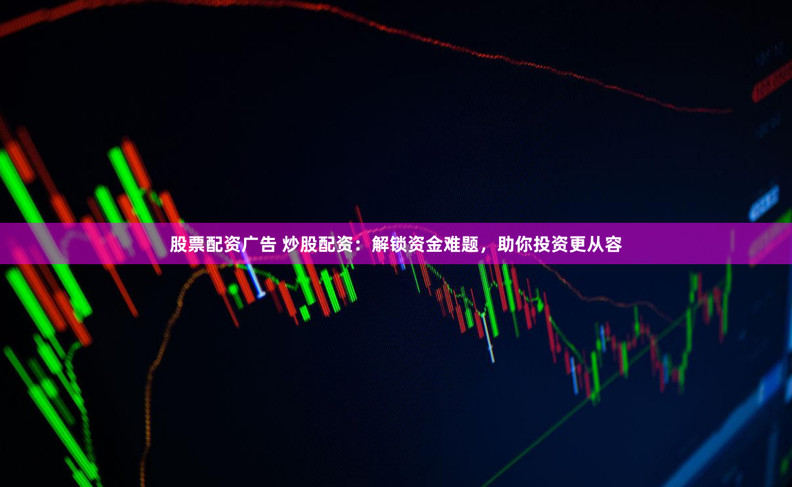 股票配资广告 炒股配资：解锁资金难题，助你投资更从容