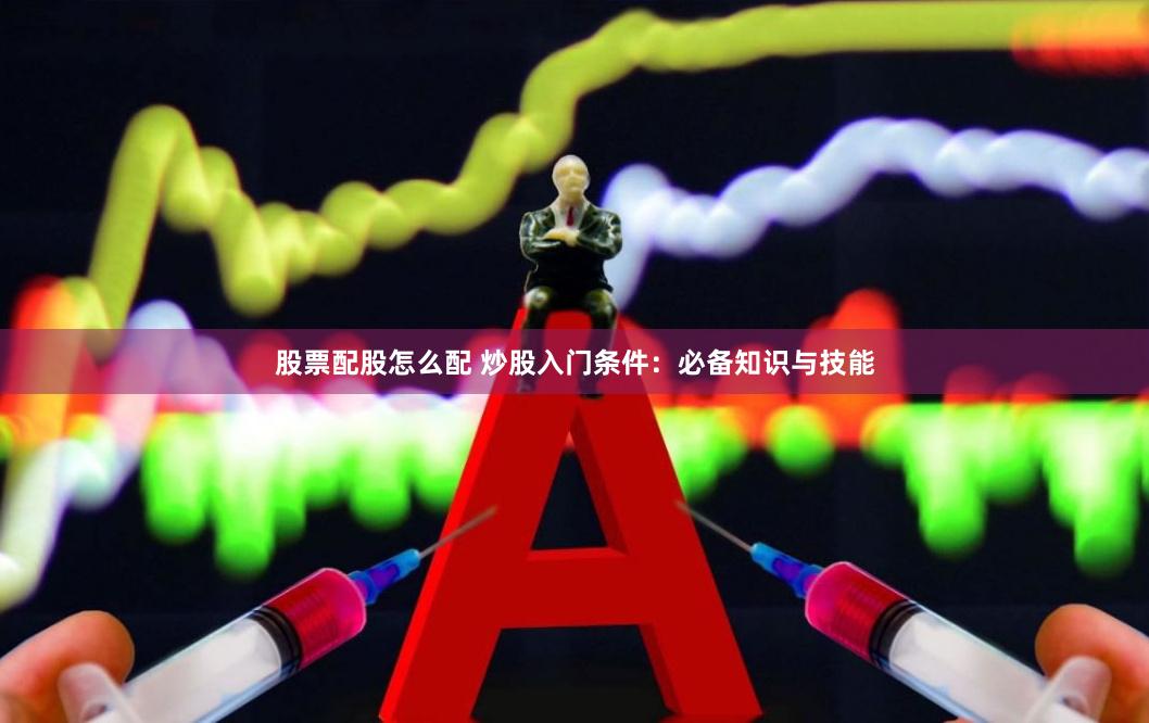 股票配股怎么配 炒股入门条件：必备知识与技能