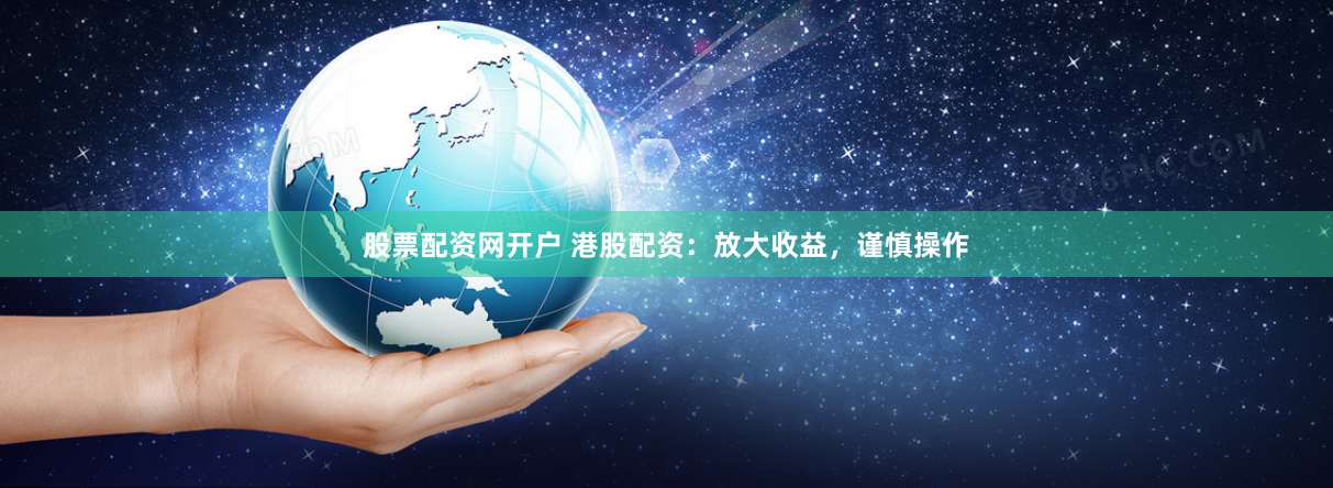 股票配资网开户 港股配资：放大收益，谨慎操作