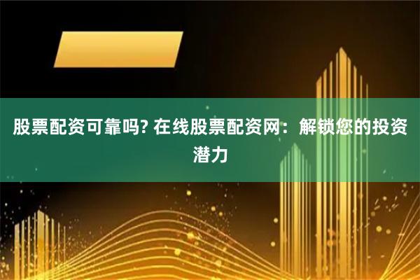 股票配资可靠吗? 在线股票配资网：解锁您的投资潜力