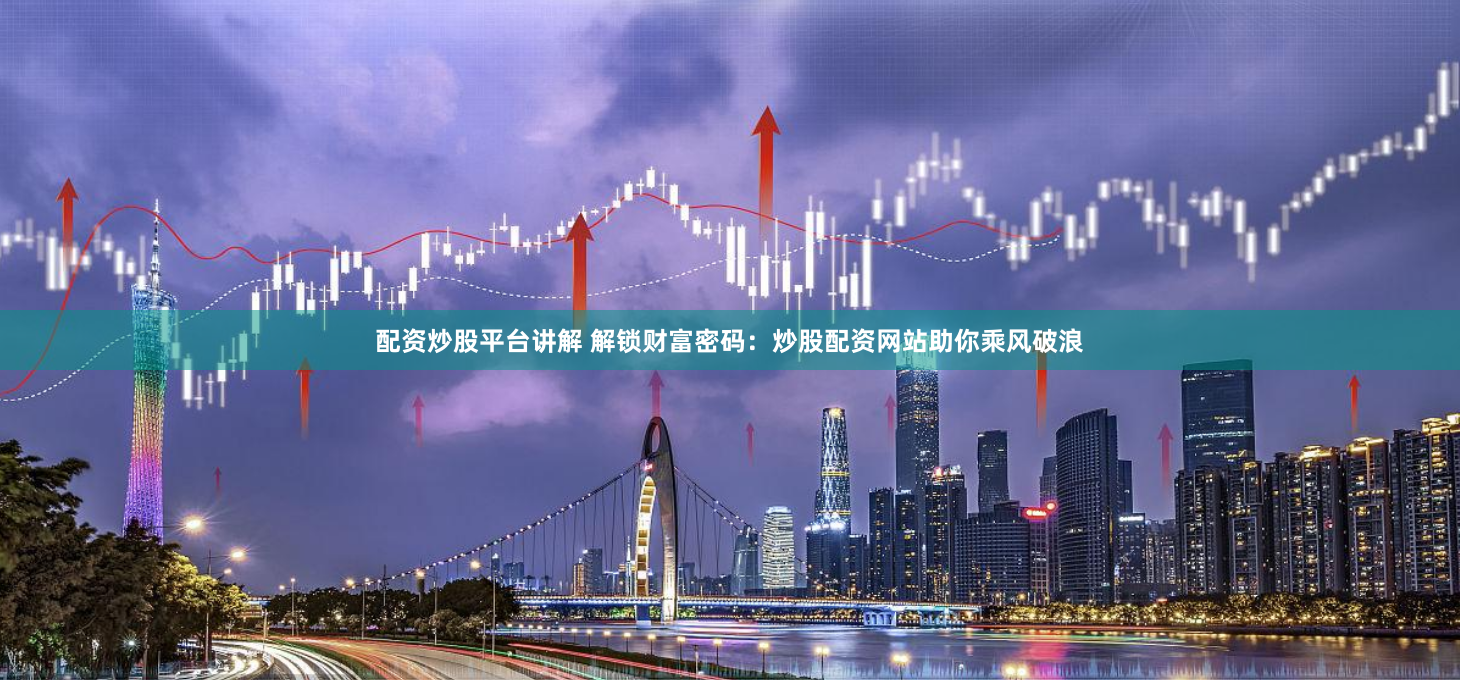 配资炒股平台讲解 解锁财富密码：炒股配资网站助你乘风破浪