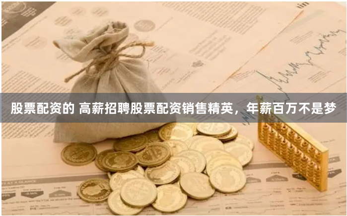 股票配资的 高薪招聘股票配资销售精英，年薪百万不是梦