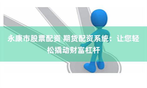 永康市股票配资 期货配资系统：让您轻松撬动财富杠杆