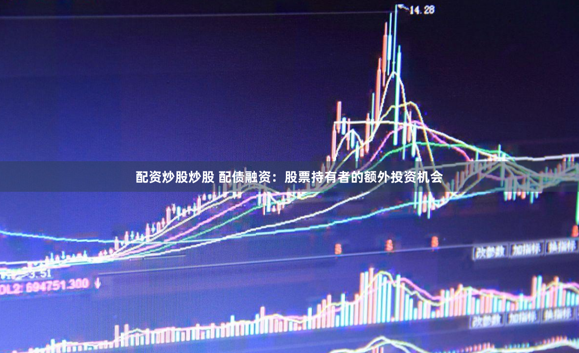 配资炒股炒股 配债融资：股票持有者的额外投资机会
