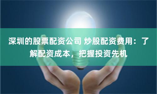 深圳的股票配资公司 炒股配资费用：了解配资成本，把握投资先机