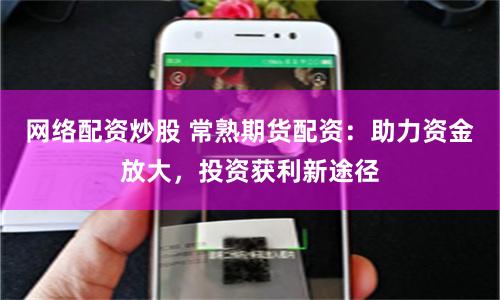 网络配资炒股 常熟期货配资：助力资金放大，投资获利新途径