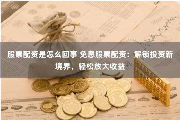 股票配资是怎么回事 免息股票配资：解锁投资新境界，轻松放大收益
