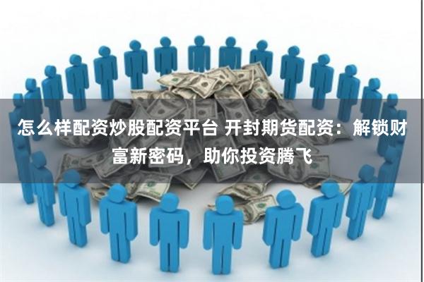 怎么样配资炒股配资平台 开封期货配资：解锁财富新密码，助你投资腾飞