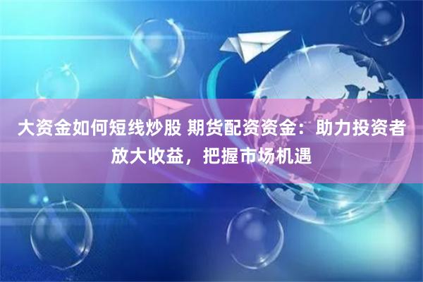 大资金如何短线炒股 期货配资资金：助力投资者放大收益，把握市场机遇