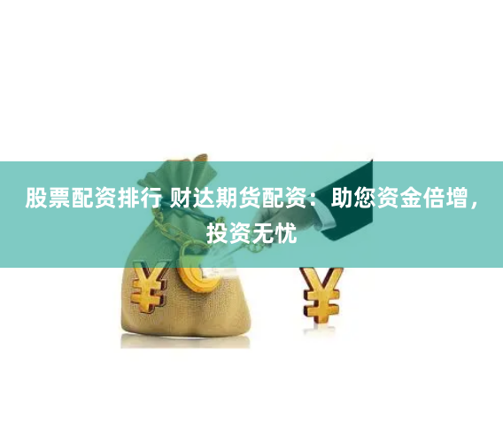 股票配资排行 财达期货配资：助您资金倍增，投资无忧