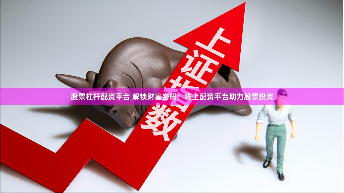 股票杠杆配资平台 解锁财富密码：线上配资平台助力股票投资