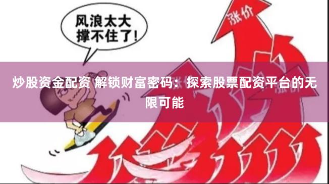 炒股资金配资 解锁财富密码：探索股票配资平台的无限可能