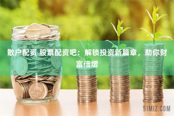 散户配资 股票配资吧：解锁投资新篇章，助你财富倍增