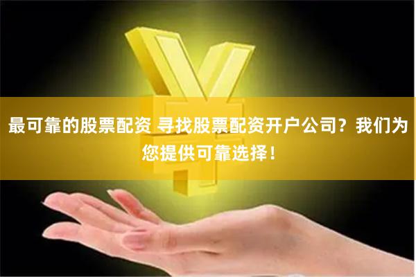 最可靠的股票配资 寻找股票配资开户公司？我们为您提供可靠选择！