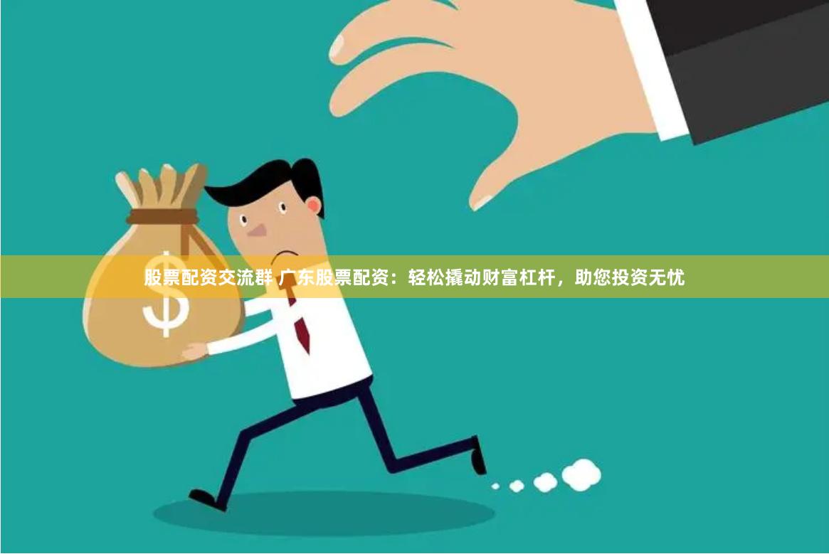 股票配资交流群 广东股票配资：轻松撬动财富杠杆，助您投资无忧