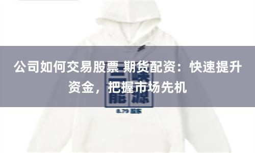 公司如何交易股票 期货配资：快速提升资金，把握市场先机