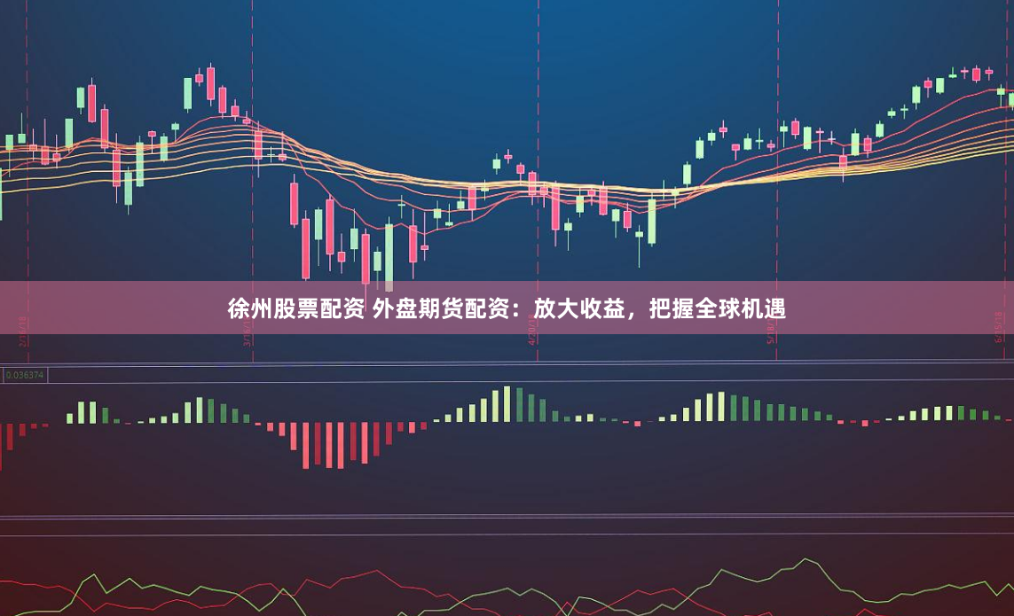 徐州股票配资 外盘期货配资：放大收益，把握全球机遇