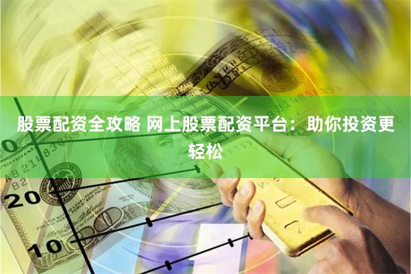 股票配资全攻略 网上股票配资平台：助你投资更轻松