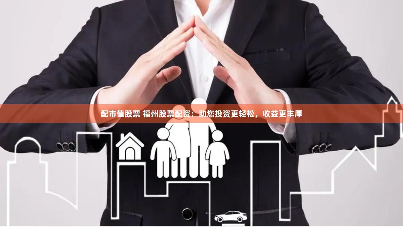 配市值股票 福州股票配资：助您投资更轻松，收益更丰厚