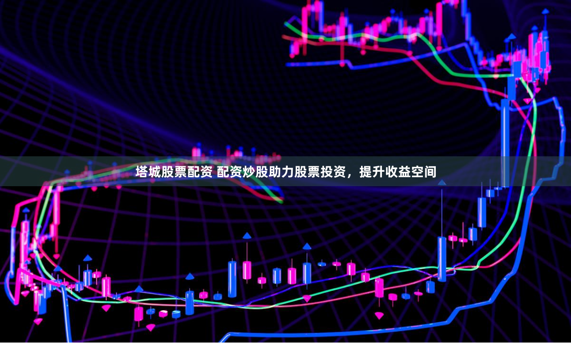 塔城股票配资 配资炒股助力股票投资，提升收益空间