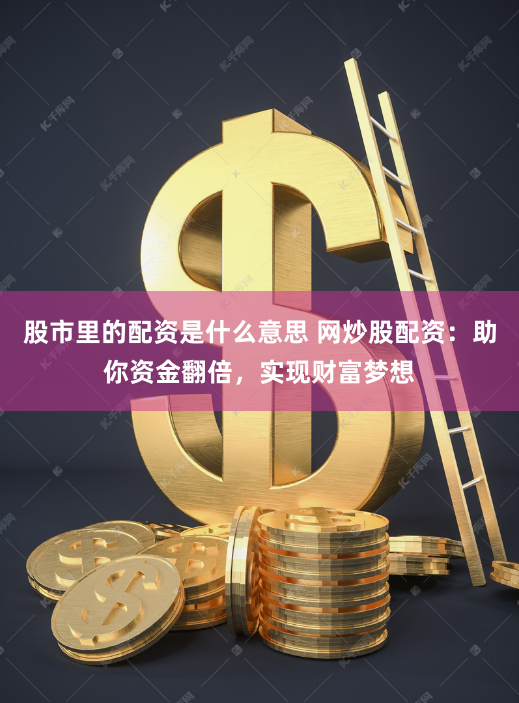 股市里的配资是什么意思 网炒股配资：助你资金翻倍，实现财富梦想