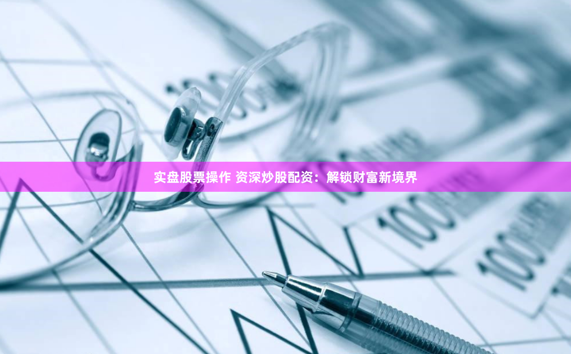 实盘股票操作 资深炒股配资：解锁财富新境界