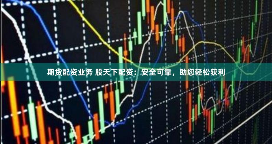 期货配资业务 股天下配资：安全可靠，助您轻松获利
