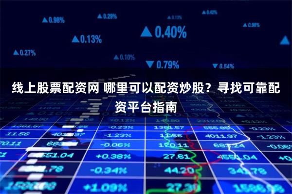 线上股票配资网 哪里可以配资炒股？寻找可靠配资平台指南