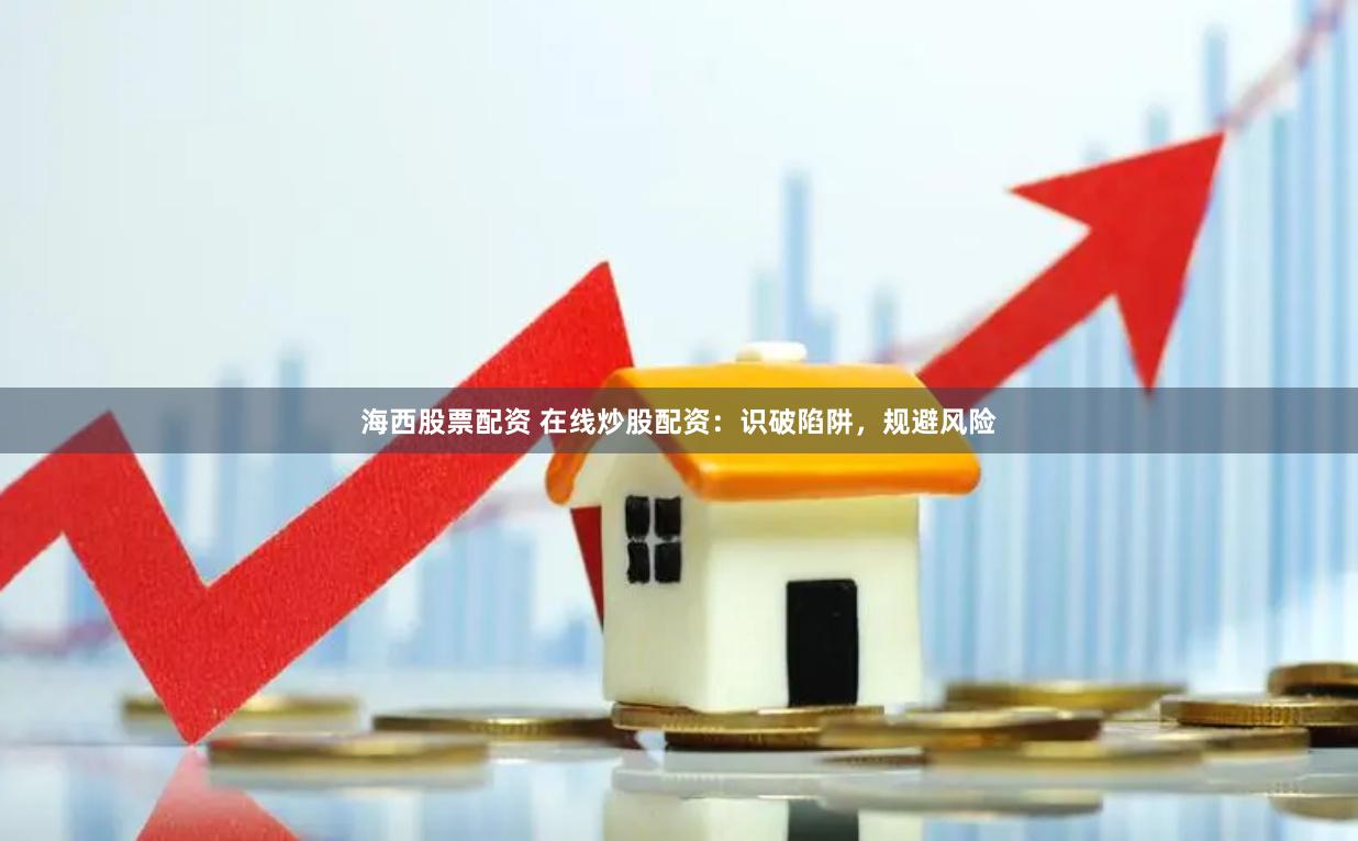 海西股票配资 在线炒股配资：识破陷阱，规避风险