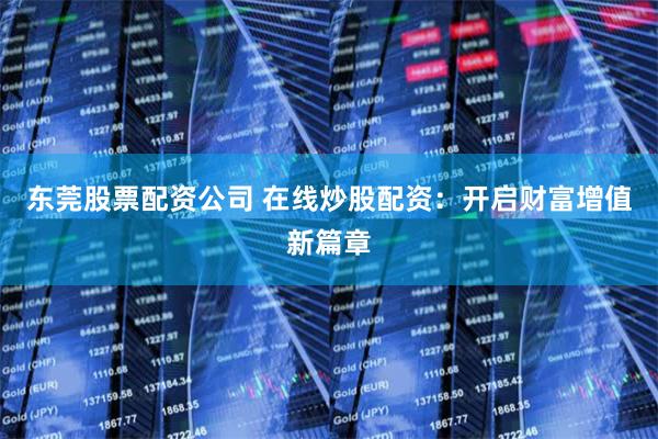 东莞股票配资公司 在线炒股配资：开启财富增值新篇章
