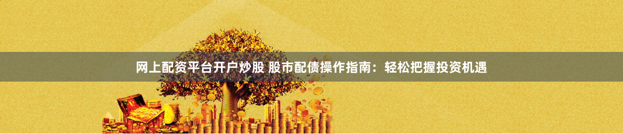 网上配资平台开户炒股 股市配债操作指南:轻松把握投资机遇