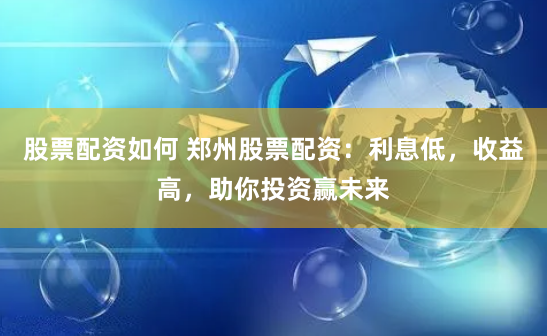 股票配资如何 郑州股票配资：利息低，收益高，助你投资赢未来