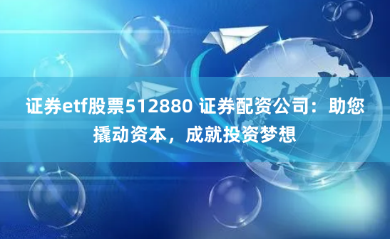 证券etf股票512880 证券配资公司：助您撬动资本，成就投资梦想
