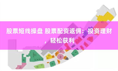 股票短线操盘 股票配资返佣：投资理财，轻松获利