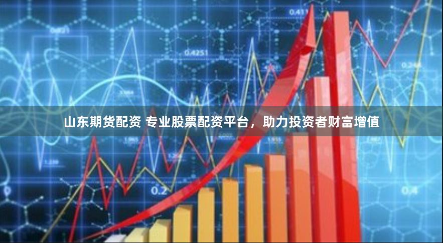 山东期货配资 专业股票配资平台，助力投资者财富增值