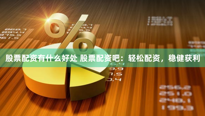 股票配资有什么好处 股票配资吧：轻松配资，稳健获利