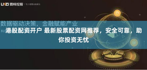 港股配资开户 最新股票配资网推荐，安全可靠，助你投资无忧