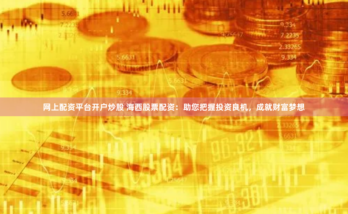 网上配资平台开户炒股 海西股票配资：助您把握投资良机，成就财富梦想